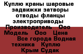 Куплю краны шаровые  задвижки затворы отводы фланцы электроприводы › Производитель ­ Ооо › Модель ­ Ооо › Цена ­ 2 000 - Все города Водная техника » Куплю   . Крым,Судак